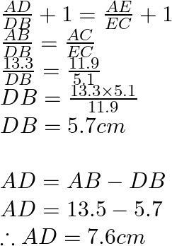 \begin{array}{l}  \frac{{AD}}{{DB}} + 1 = \frac{{AE}}{{EC}} + 1\\  \frac{{AB}}{{DB}} = \frac{{AC}}{{EC}}\\  \frac{{13.3}}{{DB}} = \frac{{11.9}}{{5.1}}\\  DB = \frac{{13.3 \times 5.1}}{{11.9}}\\  DB = 5.7cm\\  \\  AD = AB - DB\\  AD = 13.5 - 5.7\\  \therefore AD = 7.6cm\\  \end{array}