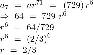 \[\begin{array}{*{35}{l}} {{a}_{7}}~=~a{{r}^{71}}~=\text{ }\left( 729 \right){{r}^{6}}  \\ \Rightarrow \text{ }64\text{ }=\text{ }729~{{r}^{6}}  \\ {{r}^{6}}~=\text{ }64/729  \\ {{r}^{6}}~=\text{ }{{\left( 2/3 \right)}^{6}}  \\ r\text{ }=\text{ }2/3  \\ \end{array}\]