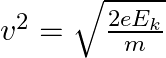 v^{2}=\sqrt{\frac{2 e E_{k}}{m}}