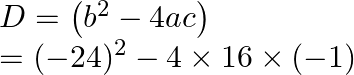 \begin{array}{l} D=\left(b^{2}-4 a c\right) \\ =(-24)^{2}-4 \times 16 \times(-1) \end{array}