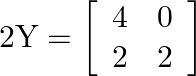 2 \mathrm{Y}=\left[\begin{array}{ll}4 & 0 \\ 2 & 2\end{array}\right]