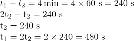 \begin{array}{l} t_{1}-t_{2}=4 \min =4 \times 60 \mathrm{~s}=240 \mathrm{~s} \\ 2 \mathrm{t}_{2}-\mathrm{t}_{2}=240 \mathrm{~s} \\ \mathrm{t}_{2}=240 \mathrm{~s} \\ \mathrm{t}_{1}=2 \mathrm{t}_{2}=2 \times 240=480 \mathrm{~s} \end{array}