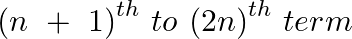 \[{{(n~+\text{ }1)}^{th}}~to\text{ }{{(2n)}^{th}}~term\]