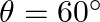 \theta  = {60^ \circ }