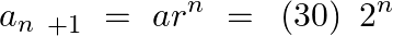 \[{{a}_{n}}_{~+1~}=~a{{r}^{n}}~=\text{ }\left( 30 \right)\text{ }{{2}^{n}}\]