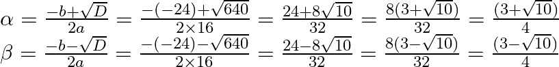 \begin{array}{l} \alpha=\frac{-b+\sqrt{D}}{2 a}=\frac{-(-24)+\sqrt{640}}{2 \times 16}=\frac{24+8 \sqrt{10}}{32}=\frac{8(3+\sqrt{10})}{32}=\frac{(3+\sqrt{10})}{4} \\ \beta=\frac{-b-\sqrt{D}}{2 a}=\frac{-(-24)-\sqrt{640}}{2 \times 16}=\frac{24-8 \sqrt{10}}{32}=\frac{8(3-\sqrt{10})}{32}=\frac{(3-\sqrt{10})}{4} \end{array}