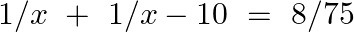 1/x~+\text{ }1/x-10\text{ }=\text{ }8/75