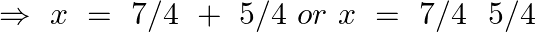 \Rightarrow ~x~=\text{ }7/4\text{ }+\text{ }5/4\text{ }or\text{ }x\text{ }=\text{ }7/4\text{ }\text{ }5/4