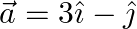 \begin{array}{l} \vec{a}=3 \hat{\imath}-\hat{\jmath} \end{array}