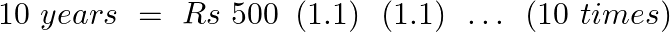 \[10\text{ }years\text{ }=\text{ }Rs\text{ }500\text{ }\left( 1.1 \right)\text{ }\left( 1.1 \right)\text{ }\ldots \text{ }\left( 10\text{ }times \right)\]