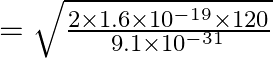 =\sqrt{\frac{2 \times 1.6 \times 10^{-19} \times 120}{9.1 \times 10^{-31}}}